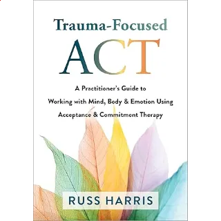 Trauma-Focused ACT: A Practitioner’s Guide to Working with Mind, Body 1st Edition