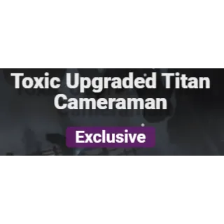 TOXIC UPGRADED TITAN CAMERAMAN
