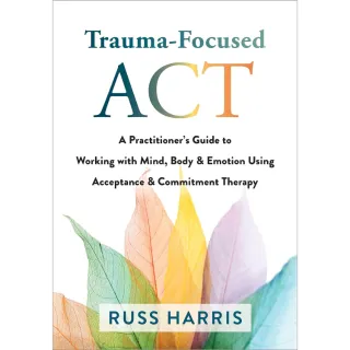 Trauma-Focused ACT: A Practitioners Guide to Working with Mind, Body, and Emotion Using Acceptance and Commitment Therapy 1st