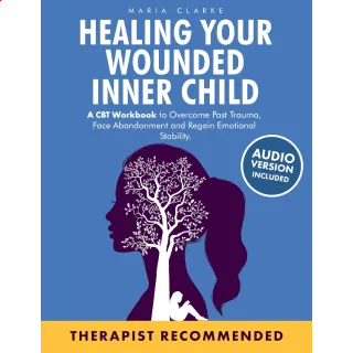 Healing Your Wounded Inner Child: A CBT Workbook to Overcome Past Trauma, Face Abandonment and Regain Emotional Stability.